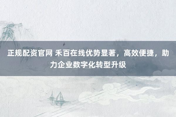 正规配资官网 禾百在线优势显著,高效便捷,助力企业数字化转型升级
