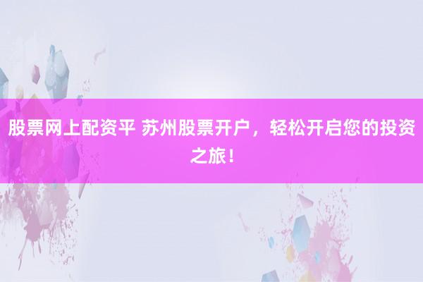 股票网上配资平 苏州股票开户，轻松开启您的投资之旅！