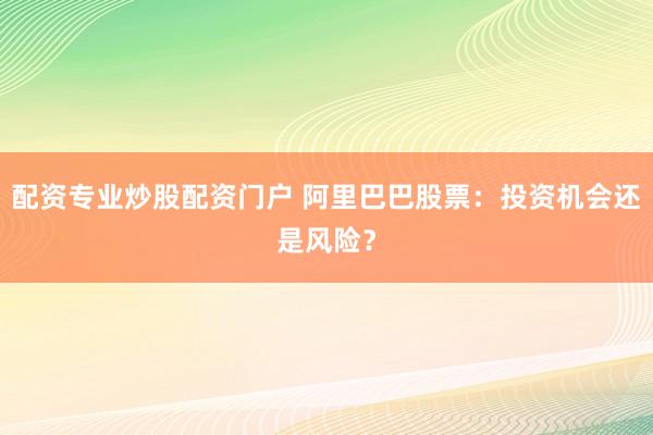配资专业炒股配资门户 阿里巴巴股票：投资机会还是风险？