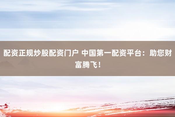 配资正规炒股配资门户 中国第一配资平台：助您财富腾飞！