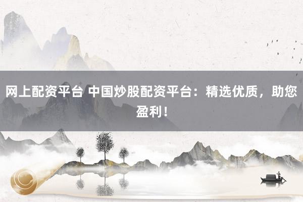 网上配资平台 中国炒股配资平台：精选优质，助您盈利！