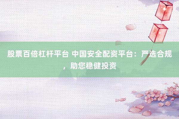 股票百倍杠杆平台 中国安全配资平台：严选合规，助您稳健投资