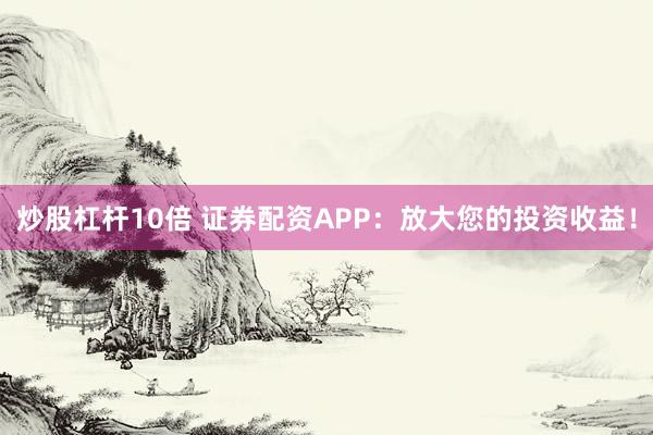 炒股杠杆10倍 证券配资APP：放大您的投资收益！