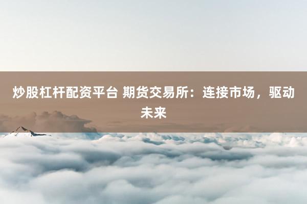 炒股杠杆配资平台 期货交易所：连接市场，驱动未来