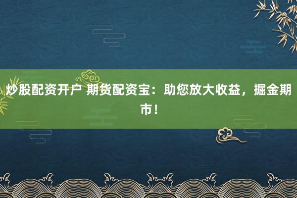 炒股配资开户 期货配资宝：助您放大收益，掘金期市！
