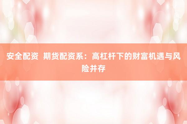 安全配资  期货配资系：高杠杆下的财富机遇与风险并存