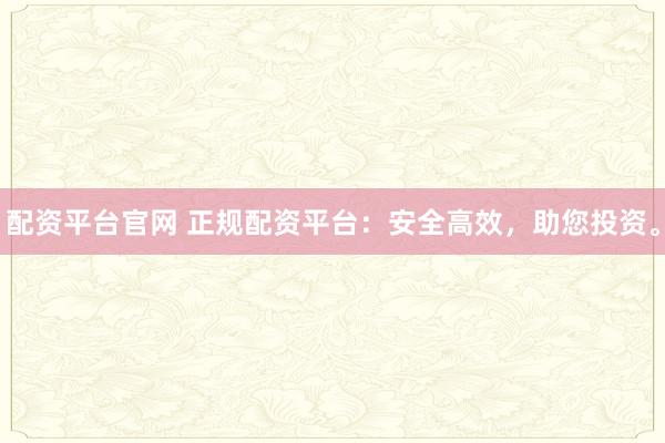 配资平台官网 正规配资平台：安全高效，助您投资。