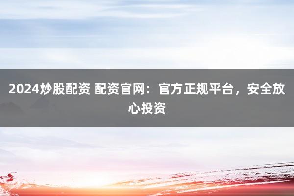 2024炒股配资 配资官网：官方正规平台，安全放心投资