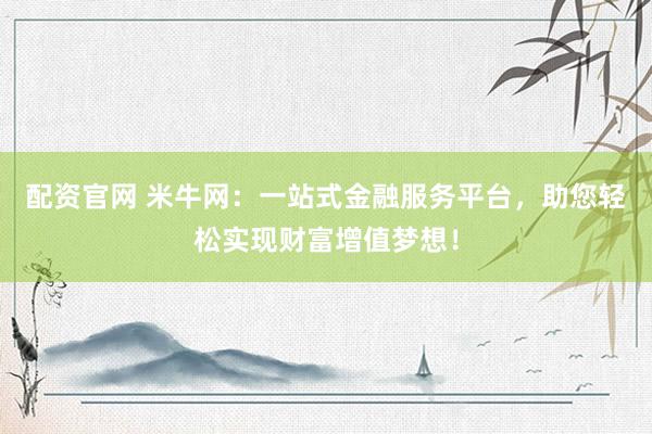 配资官网 米牛网：一站式金融服务平台，助您轻松实现财富增值梦想！