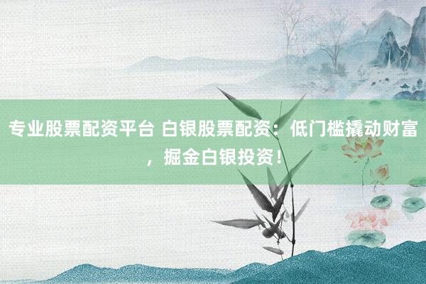 专业股票配资平台 白银股票配资：低门槛撬动财富，掘金白银投资！
