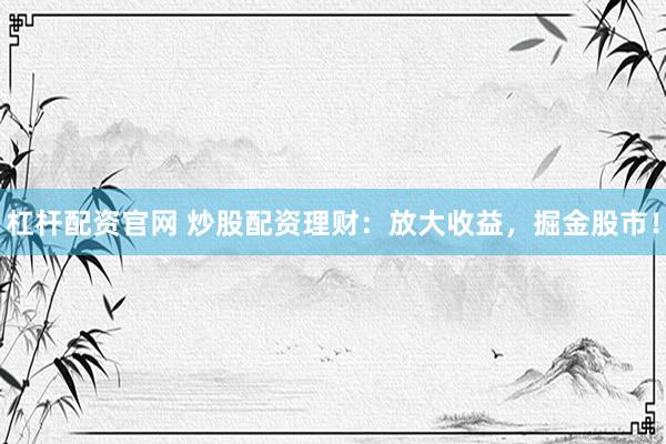 杠杆配资官网 炒股配资理财：放大收益，掘金股市！