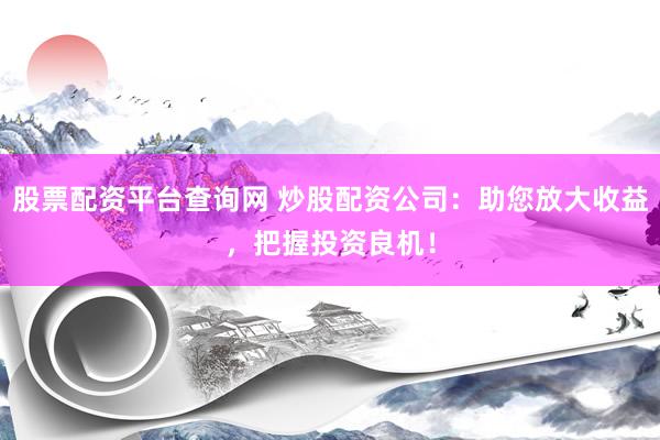 股票配资平台查询网 炒股配资公司：助您放大收益，把握投资良机！