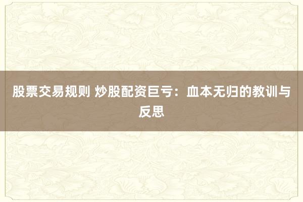 股票交易规则 炒股配资巨亏：血本无归的教训与反思