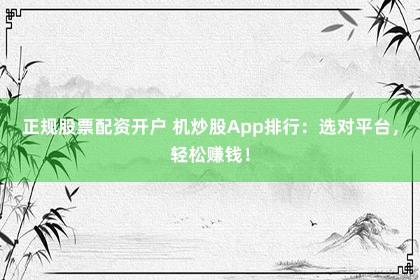 正规股票配资开户 机炒股App排行：选对平台，轻松赚钱！