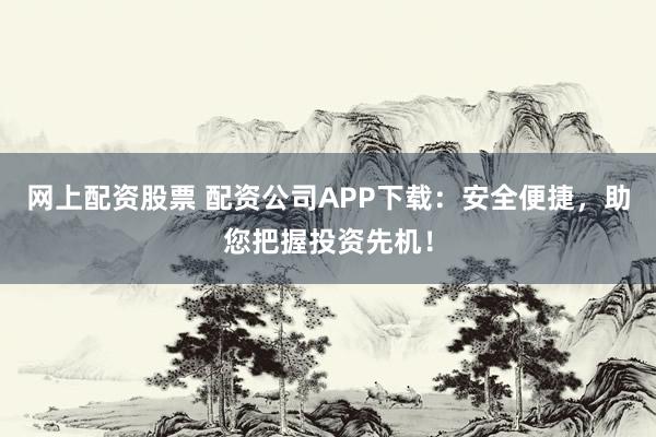 网上配资股票 配资公司APP下载:安全便捷,助您把握投资先机!