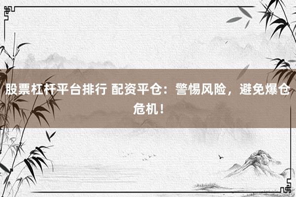 股票杠杆平台排行 配资平仓：警惕风险，避免爆仓危机！