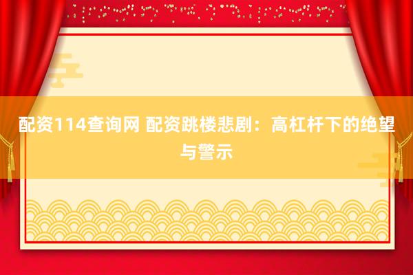 配资114查询网 配资跳楼悲剧：高杠杆下的绝望与警示