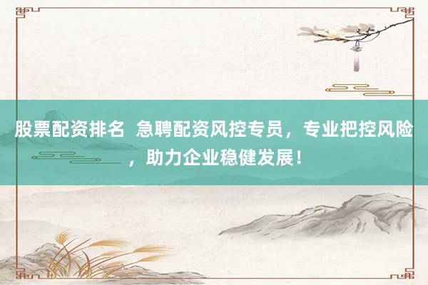 股票配资排名  急聘配资风控专员，专业把控风险，助力企业稳健发展！