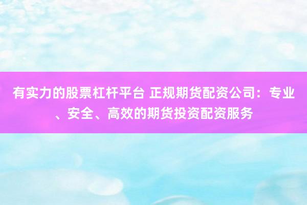 有实力的股票杠杆平台 正规期货配资公司：专业、安全、高效的期货投资配资服务