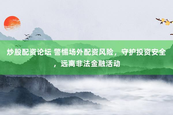 炒股配资论坛 警惕场外配资风险，守护投资安全，远离非法金融活动