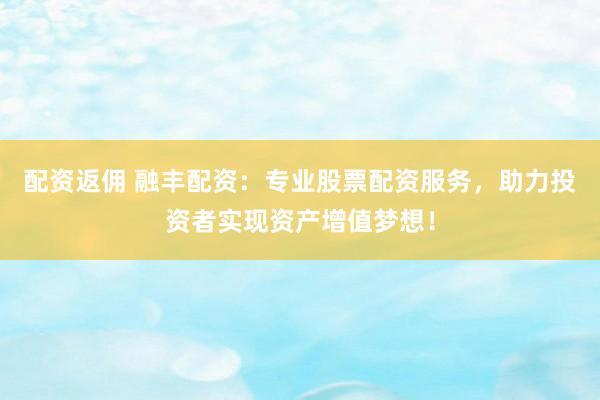配资返佣 融丰配资:专业股票配资服务,助力投资者实现资产增值梦想!