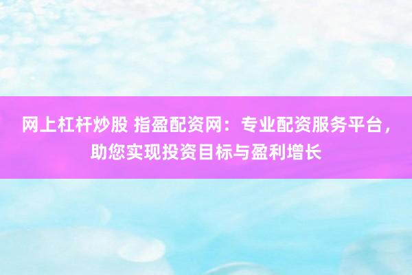 网上杠杆炒股 指盈配资网:专业配资服务平台,助您实现投资目标与盈利增长